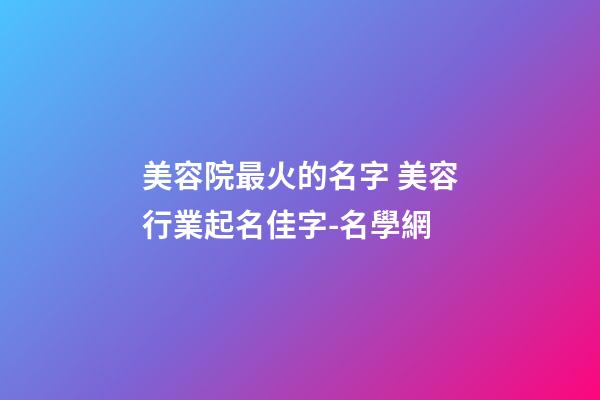 美容院最火的名字 美容行業起名佳字-名學網-第1張-店鋪起名-玄機派
